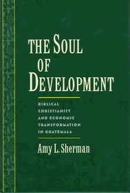The Soul of Development: Biblical Christianity and Economic Transformation in Guatemala (Religion in America)