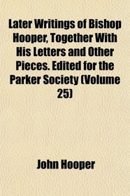 Later Writings of Bishop Hooper, Together With His Letters and Other Pieces. Edited for the Parker Society (Volume 25)