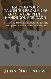 Raising Your Daughter From Ages 0-10: A Complete Handbook for Dads: A Month-by-Month Look At What to Expect, Developmental Tips & Ideas For Activities