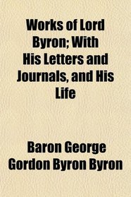 Works of Lord Byron; With His Letters and Journals, and His Life
