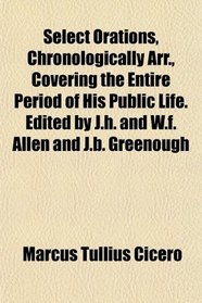 Select Orations, Chronologically Arr., Covering the Entire Period of His Public Life. Edited by J.h. and W.f. Allen and J.b. Greenough