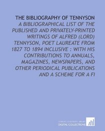 The Bibliography of Tennyson: A Bibliographical List of the Published and Privately-Printed Writings of Alfred (Lord) Tennyson, Poet Laureate From 1827 ... Publications and a Scheme for a Fi