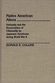 Native American Aliens: Disloyalty and the Renunciation of Citizenship by Japanese Americans During World War II (Contributions in Legal Studies)