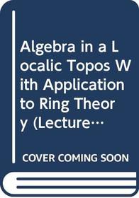 Algebra in a Localic Topos With Application to Ring Theory (Lecture Notes in Mathematics 1038)