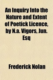 An Inquiry Into the Nature and Extent of Poetick Licence, by N.a. Vigors, Jun. Esq