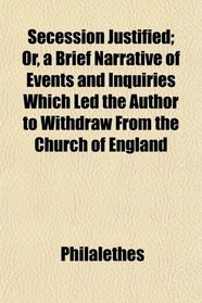 Secession Justified; Or, a Brief Narrative of Events and Inquiries Which Led the Author to Withdraw From the Church of England