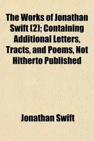 The Works of Jonathan Swift (2); Containing Additional Letters, Tracts, and Poems, Not Hitherto Published
