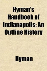 Hyman's Handbook of Indianapolis; An Outline History