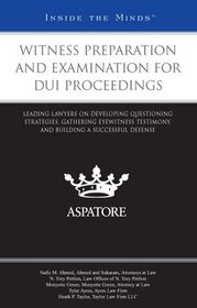 Witness Preparation and Examination for DUI Proceedings: Leading Lawyers on Developing Questioning Strategies, Gathering Eyewitness Testimony, and Building a Successful Defense (Inside the Minds)