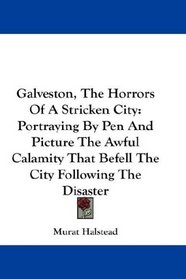 Galveston, The Horrors Of A Stricken City: Portraying By Pen And Picture The Awful Calamity That Befell The City Following The Disaster