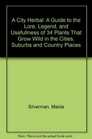 A City Herbal: A Guide to the Lore, Legend, and Usefullness of 34 Plants That Grow Wild in the Cities, Suburbs and Country Places