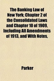 The Banking Law of New York; Chapter 2 of the Consolidated Laws and Chapter 10 of 1909, Including All Amendments of 1913, and With Notes,