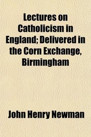 Lectures on Catholicism in England; Delivered in the Corn Exchange, Birmingham