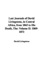 The Last Journals of David Livingstone, in Central Africa, from 1865 to His Death: 1869-1873
