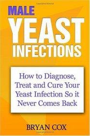 Male Yeast Infections: How to Diagnose, Treat and Cure Your Yeast  Infection So it Never Comes Back