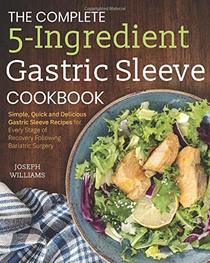 The Complete 5-Ingredient Gastric Sleeve Cookbook: Simple, Quick and Delicious Gastric Sleeve Recipes for Every Stage of Recovery Following Bariatric Surgery