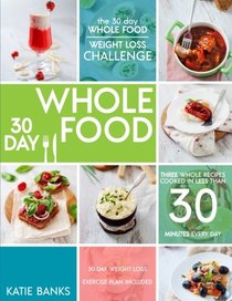 The 30 Day Whole Food Weight Loss Challenge: 30 Day Whole Food: Three Whole Recipes Cooked in Less than 30 Minutes Every Day: 30 Day Weight Loss ... foods cookbook;whole food recipes)