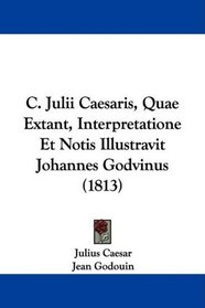 C. Julii Caesaris, Quae Extant, Interpretatione Et Notis Illustravit Johannes Godvinus (1813) (Latin Edition)
