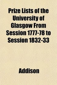 Prize Lists of the University of Glasgow From Session 1777-78 to Session 1832-33