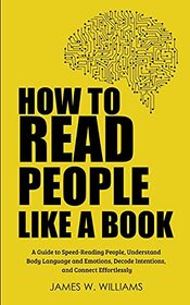 How to Read People Like a Book: A Guide to Speed-Reading People, Understand Body Language and Emotions, Decode Intentions, and Connect Effortlessly (Communication Skills Training)