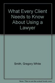 What Every Client Needs to Know About Using a Lawyer