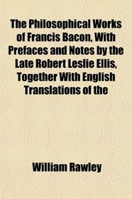The Philosophical Works of Francis Bacon, With Prefaces and Notes by the Late Robert Leslie Ellis, Together With English Translations of the