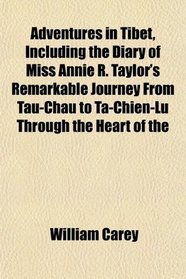 Adventures in Tibet, Including the Diary of Miss Annie R. Taylor's Remarkable Journey From Tau-Chau to Ta-Chien-Lu Through the Heart of the