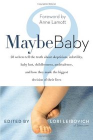 Maybe Baby : 28 Writers Tell the Truth About Skepticism, Infertility, Baby Lust, Childlessness, Ambivalence, and How They Made the Biggest Decision of Their Lives