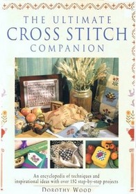 The Ultimate Cross Stitch Companion: An Encyclopedia of Techniques and Ideas With over 150 Step-By-Step Projects