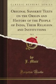 Original Sanskrit Texts on the Origin and History of the People of India, Their Religion and Institutions, Vol. 5 (Classic Reprint)