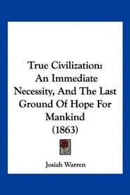 True Civilization: An Immediate Necessity, And The Last Ground Of Hope For Mankind (1863)