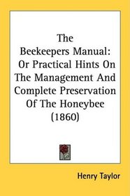 The Beekeepers Manual: Or Practical Hints On The Management And Complete Preservation Of The Honeybee (1860)