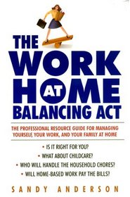 The Work at Home Balancing Act: The Professional Resource Guide for Managing Yourself, Your Work, and Your Family at Home