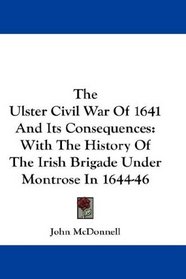 The Ulster Civil War Of 1641 And Its Consequences: With The History Of The Irish Brigade Under Montrose In 1644-46