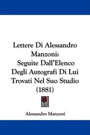 Lettere Di Alessandro Manzoni: Seguite Dall'Elenco Degli Autografi Di Lui Trovati Nel Suo Studio (1881) (Italian Edition)