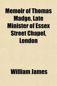 Memoir of Thomas Madge, Late Minister of Essex Street Chapel, London