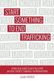 Start Something to End Trafficking: A Practical Guide to Help You Start a Project, Event, Campaign, or Organization