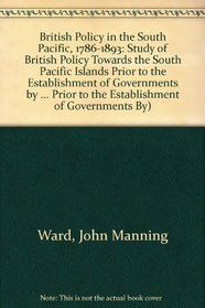 British Policy in the South Pacific, 1786-1893: A Study in British Policy towards the South Pacific Islands prior to the Establishment of Governments by ... to the Establishment of Governments By)