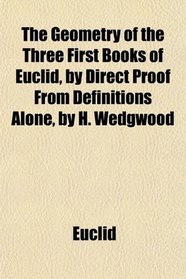 The Geometry of the Three First Books of Euclid, by Direct Proof From Definitions Alone, by H. Wedgwood