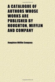 A Catalogue of Authors Whose Works Are Published by Houghton, Mifflin and Company