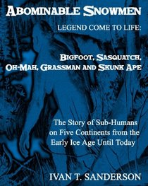 Abominable Snowmen, Legend Comes To Life: Bigfoot, Sasquatch, Oh-Mah, Grassman And Skunk Ape: The Story Of Sub-Humans On Five Continents From The Early Ice Age Until Today Illustrated