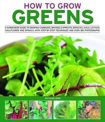 How to Grow Greens: A gardeners guide to growing cabbages, brussels sprouts, broccoli, kale, lettuce, cauliflower and spinach, with step-by-step techniques and over 185 photographs