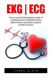 Ekg|Ecg: The Ultimate Beginners Guide To Learning EKG Interpretation, Arrhythmia And Basic Cardiac Dysrhythmias! (EKG Book, ECG, Medical ebooks)