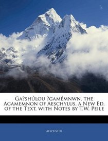 Gaishlou Agammnwn. the Agamemnon of Aeschylus, a New Ed. of the Text, with Notes by T.W. Peile
