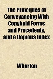 The Principles of Conveyancing With Copyhold Forms and Precedents, and a Copious Index