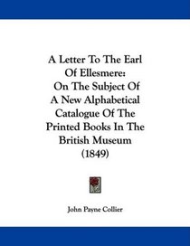 A Letter To The Earl Of Ellesmere: On The Subject Of A New Alphabetical Catalogue Of The Printed Books In The British Museum (1849)