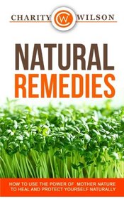 Natural Remedies: How To Use The Power Of Mother Nature To Heal And Protect Yourself