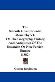 The Seventh Great Oriental Monarchy V1: Or The Geography, History, And Antiquities Of The Sassanian Or New Persian Empire (1882)