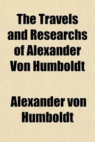 The Travels and Researchs of Alexander Von Humboldt