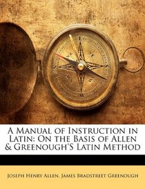 A Manual of Instruction in Latin: On the Basis of Allen & Greenough's Latin Method